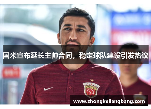 国米宣布延长主帅合同，稳定球队建设引发热议