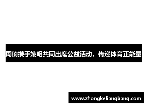 周琦携手姚明共同出席公益活动，传递体育正能量