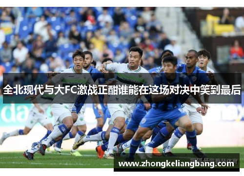 全北现代与大FC激战正酣谁能在这场对决中笑到最后