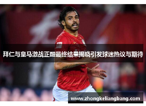 拜仁与皇马激战正酣最终结果揭晓引发球迷热议与期待