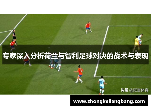 专家深入分析荷兰与智利足球对决的战术与表现