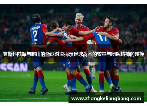 莫斯科陆军与喀山的激烈对决揭示足球战术的较量与团队精神的碰撞