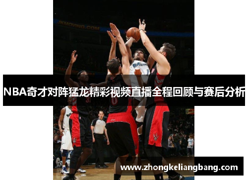 NBA奇才对阵猛龙精彩视频直播全程回顾与赛后分析