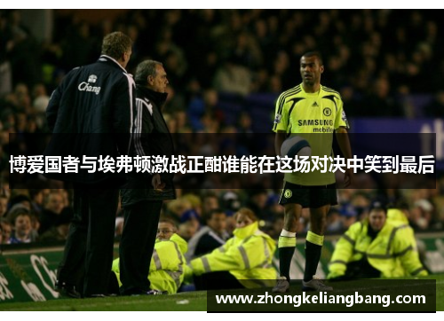 博爱国者与埃弗顿激战正酣谁能在这场对决中笑到最后
